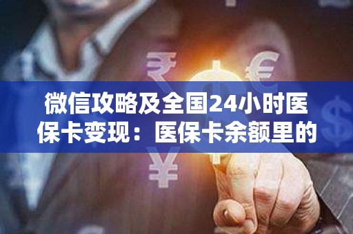 微信攻略及全国24小时医保卡变现：医保卡余额里的钱怎么能取现出来
